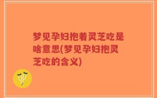 梦见孕妇抱着灵芝吃是啥意思(梦见孕妇抱灵芝吃的含义)