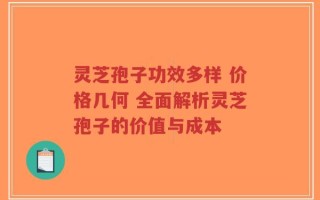 灵芝孢子功效多样 价格几何 全面解析灵芝孢子的价值与成本