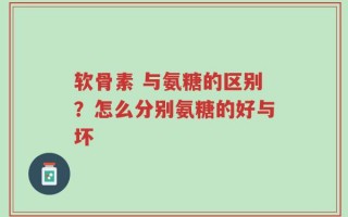 软骨素 与氨糖的区别？怎么分别氨糖的好与坏
