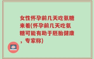 女性怀孕前几天吃氨糖来着(怀孕前几天吃氨糖可能有助于胚胎健康，专家称)