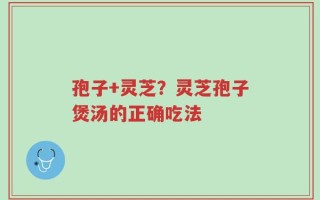孢子+灵芝？灵芝孢子煲汤的正确吃法