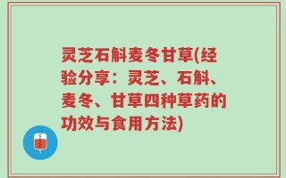 灵芝石斛麦冬甘草(经验分享：灵芝、石斛、麦冬、甘草四种草药的功效与食用方法)