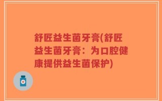 舒匠益生菌牙膏(舒匠益生菌牙膏：为口腔健康提供益生菌保护)