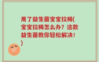 用了益生菌宝宝拉稀(宝宝拉稀怎么办？这款益生菌教你轻松解决！)