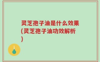 灵芝孢子油是什么效果(灵芝孢子油功效解析)