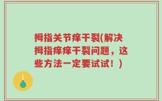 拇指关节痒干裂(解决拇指痒痒干裂问题，这些方法一定要试试！)