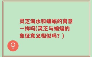 灵芝海水和蝙蝠的寓意一样吗(灵芝与蝙蝠的象征意义相似吗？)