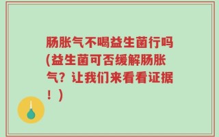 肠胀气不喝益生菌行吗(益生菌可否缓解肠胀气？让我们来看看证据！)