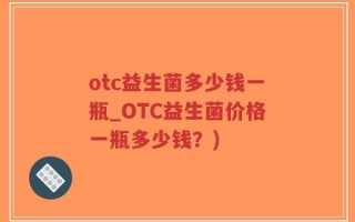 otc益生菌多少钱一瓶_OTC益生菌价格一瓶多少钱？)