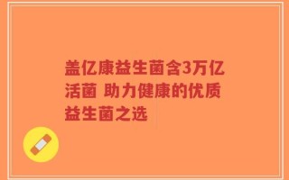 盖亿康益生菌含3万亿活菌 助力健康的优质益生菌之选