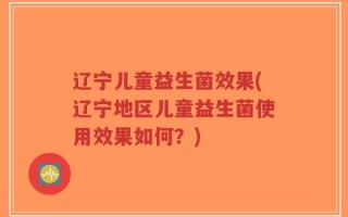 辽宁儿童益生菌效果(辽宁地区儿童益生菌使用效果如何？)