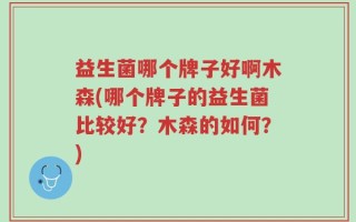 益生菌哪个牌子好啊木森(哪个牌子的益生菌比较好？木森的如何？)