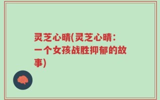 灵芝心晴(灵芝心晴：一个女孩战胜抑郁的故事)