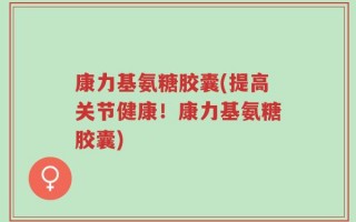 康力基氨糖胶囊(提高关节健康！康力基氨糖胶囊)