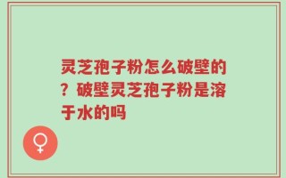 灵芝孢子粉怎么破壁的？破壁灵芝孢子粉是溶于水的吗