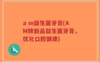 a m益生菌牙膏(AM牌新品益生菌牙膏，优化口腔健康)