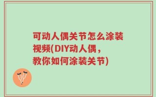 可动人偶关节怎么涂装视频(DIY动人偶，教你如何涂装关节)