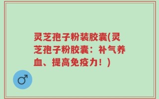灵芝孢子粉装胶囊(灵芝孢子粉胶囊：补气养血、提高免疫力！)