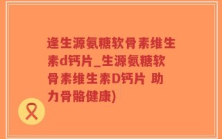 逢生源氨糖软骨素维生素d钙片_生源氨糖软骨素维生素D钙片 助力骨骼健康)