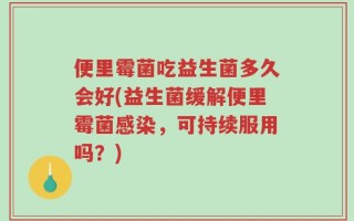 便里霉菌吃益生菌多久会好(益生菌缓解便里霉菌感染，可持续服用吗？)