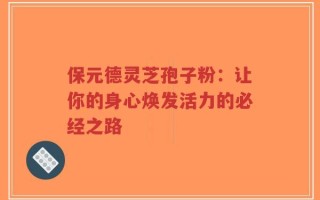 保元德灵芝孢子粉：让你的身心焕发活力的必经之路