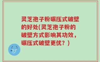 灵芝孢子粉碾压式破壁的好处(灵芝孢子粉的破壁方式影响其功效，碾压式破壁更优？)