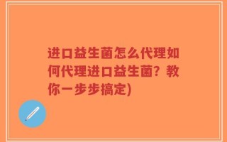 进口益生菌怎么代理如何代理进口益生菌？教你一步步搞定)
