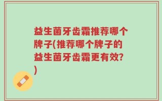 益生菌牙齿霜推荐哪个牌子(推荐哪个牌子的益生菌牙齿霜更有效？)