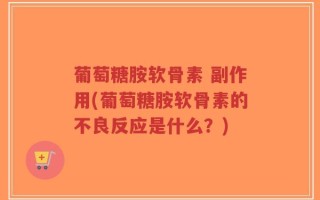 葡萄糖胺软骨素 副作用(葡萄糖胺软骨素的不良反应是什么？)