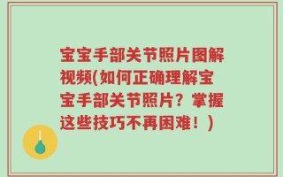 宝宝手部关节照片图解视频(如何正确理解宝宝手部关节照片？掌握这些技巧不再困难！)