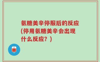氨糖美辛停服后的反应(停用氨糖美辛会出现什么反应？)