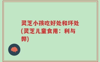 灵芝小孩吃好处和坏处(灵芝儿童食用：利与弊)