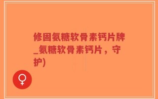 修固氨糖软骨素钙片牌_氨糖软骨素钙片，守护)
