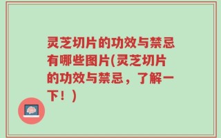 灵芝切片的功效与禁忌有哪些图片(灵芝切片的功效与禁忌，了解一下！)