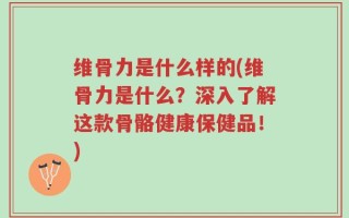 维骨力是什么样的(维骨力是什么？深入了解这款骨骼健康保健品！)