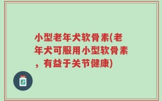 小型老年犬软骨素(老年犬可服用小型软骨素，有益于关节健康)