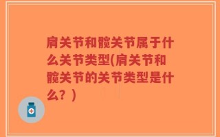 肩关节和髋关节属于什么关节类型(肩关节和髋关节的关节类型是什么？)
