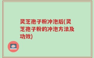 灵芝孢子粉冲泡后(灵芝孢子粉的冲泡方法及功效)