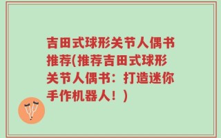 吉田式球形关节人偶书推荐(推荐吉田式球形关节人偶书：打造迷你手作机器人！)