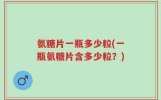 氨糖片一瓶多少粒(一瓶氨糖片含多少粒？)