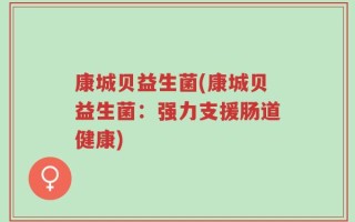 康城贝益生菌(康城贝益生菌：强力支援肠道健康)