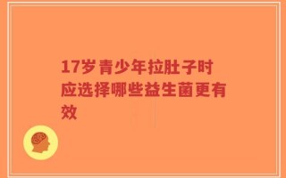 17岁青少年拉肚子时应选择哪些益生菌更有效