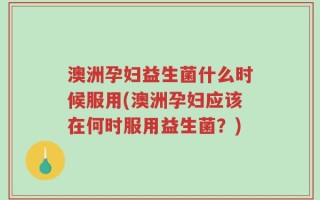 澳洲孕妇益生菌什么时候服用(澳洲孕妇应该在何时服用益生菌？)