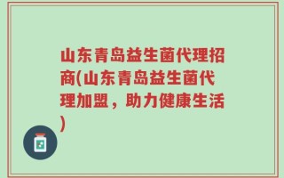 山东青岛益生菌代理招商(山东青岛益生菌代理加盟，助力健康生活)