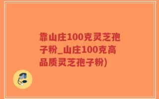 靠山庄100克灵芝孢子粉_山庄100克高品质灵芝孢子粉)