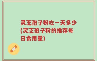灵芝孢子粉吃一天多少(灵芝孢子粉的推荐每日食用量)
