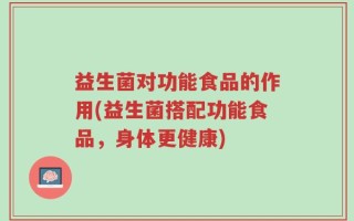 益生菌对功能食品的作用(益生菌搭配功能食品，身体更健康)