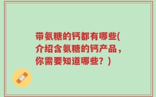 带氨糖的钙都有哪些(介绍含氨糖的钙产品，你需要知道哪些？)