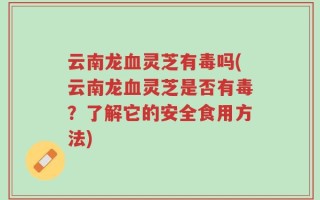 云南龙血灵芝有毒吗(云南龙血灵芝是否有毒？了解它的安全食用方法)