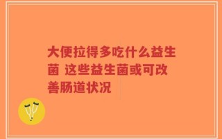 大便拉得多吃什么益生菌 这些益生菌或可改善肠道状况
